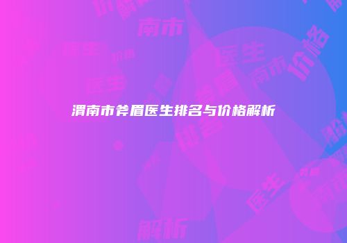 渭南市斧眉医生排名与价格解析