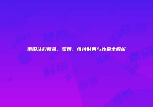 莆田注射隆鼻：费用、维持时间与效果全解析