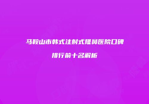 马鞍山市韩式注射式隆鼻医院口碑排行前十名解析