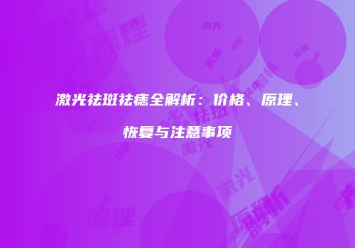 激光祛斑祛痣全解析：价格、原理、恢复与注意事项