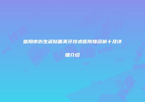 信阳市仿生瓷贴面美牙技术医院排名前十及详细介绍