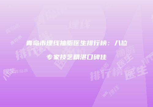 青岛市埋线抽脂医生排行榜：八位专家技艺精湛口碑佳