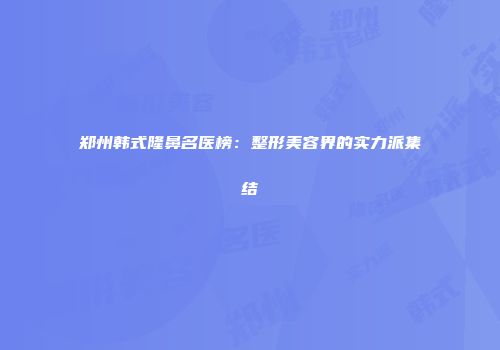 郑州韩式隆鼻名医榜：整形美容界的实力派集结