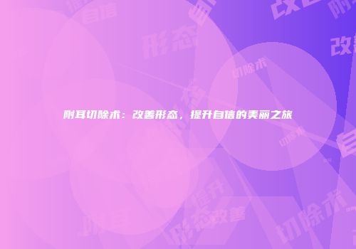 附耳切除术：改善形态，提升自信的美丽之旅