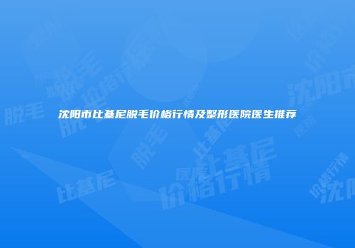 沈阳市比基尼脱毛价格行情及整形医院医生推荐