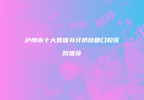 泸州市十大靠谱补牙桥修复口腔医院推荐