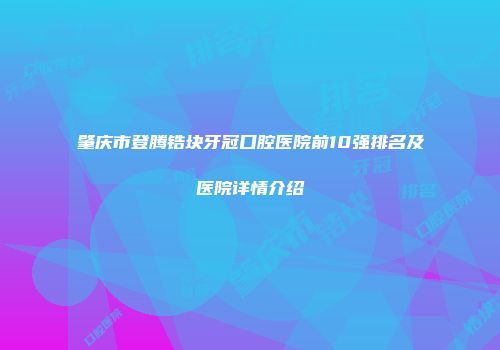 肇庆市登腾锆块牙冠口腔医院前10强排名及医院详情介绍