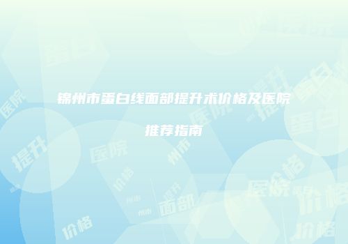锦州市蛋白线面部提升术价格及医院推荐指南
