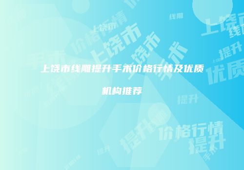 上饶市线雕提升手术价格行情及优质机构推荐