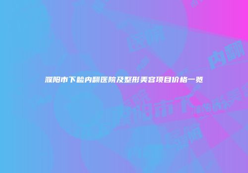 濮阳市下睑内翻医院及整形美容项目价格一览