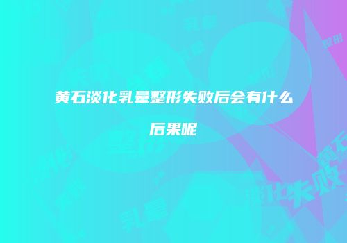 黄石淡化乳晕整形失败后会有什么后果呢