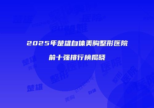 2025年楚雄自体美胸整形医院前十强排行榜揭晓