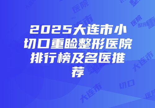 2025大连市小切口重睑整形医院排行榜及名医推荐