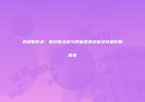鼻部整形术：玻尿酸注射与假体隆鼻详解及价格影响因素