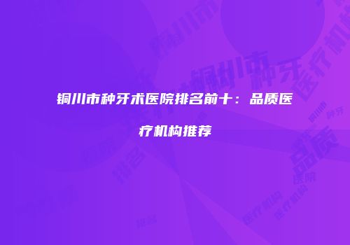 铜川市种牙术医院排名前十：品质医疗机构推荐