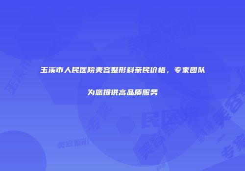 玉溪市人民医院美容整形科亲民价格，专家团队为您提供高品质服务