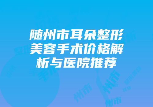 随州市耳朵整形美容手术价格解析与医院推荐