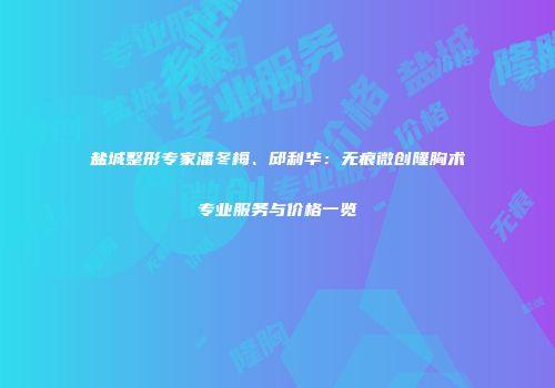 盐城整形专家潘冬梅、邱利华：无痕微创隆胸术专业服务与价格一览