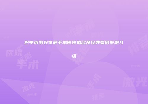巴中市激光祛疤手术医院排名及经典整形医院介绍