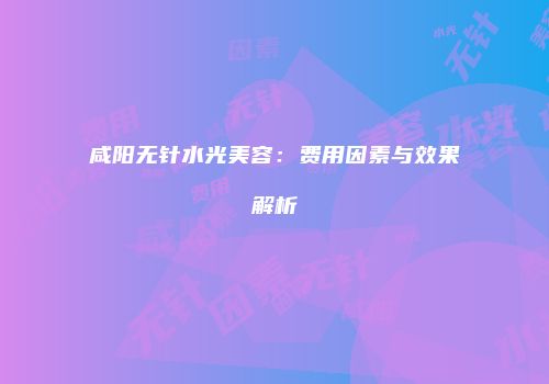 咸阳无针水光美容：费用因素与效果解析