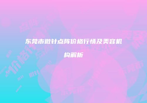 东莞市微针点阵价格行情及美容机构解析