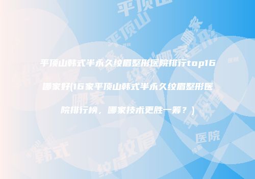 平顶山韩式半永久纹眉整形医院排行top16哪家好(16家平顶山韩式半永久纹眉整形医院排行榜，哪家技术更胜一筹？)