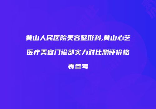 黄山人民医院美容整形科,黄山心艺医疗美容门诊部实力对比测评价格表参考