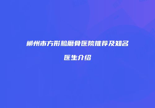 郴州市方形脸磨骨医院推荐及知名医生介绍