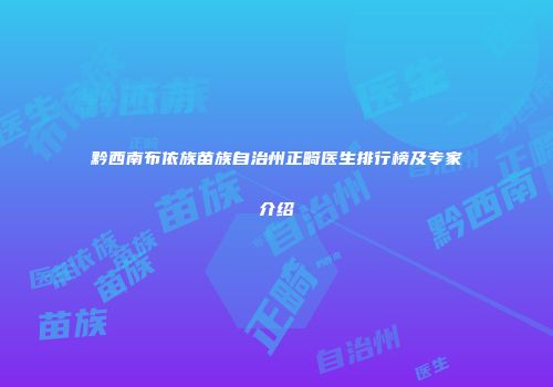 黔西南布依族苗族自治州正畸医生排行榜及专家介绍