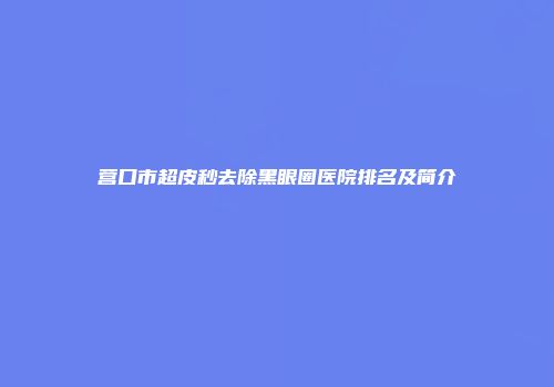 营口市超皮秒去除黑眼圈医院排名及简介