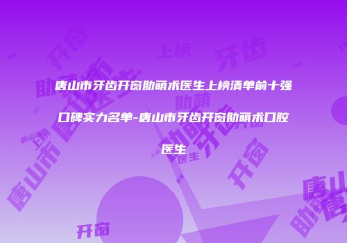 唐山市牙齿开窗助萌术医生上榜清单前十强口碑实力名单-唐山市牙齿开窗助萌术口腔医生