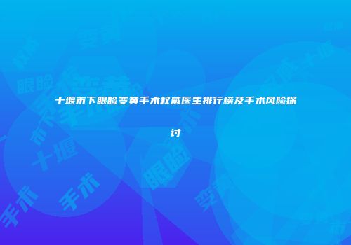 十堰市下眼睑变黄手术权威医生排行榜及手术风险探讨