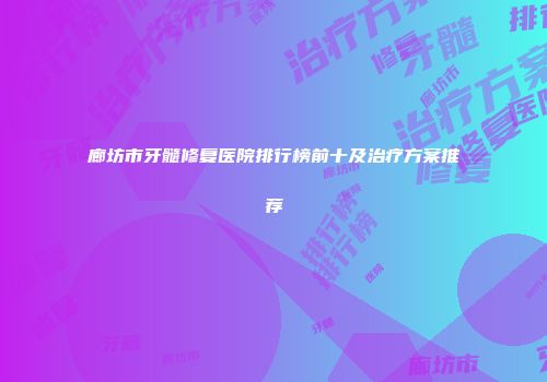 廊坊市牙髓修复医院排行榜前十及治疗方案推荐