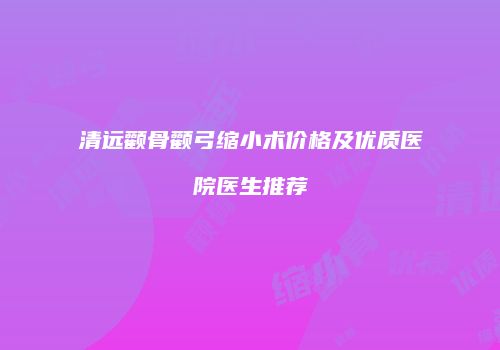 清远颧骨颧弓缩小术价格及优质医院医生推荐