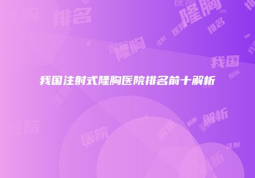 我国注射式隆胸医院排名前十解析