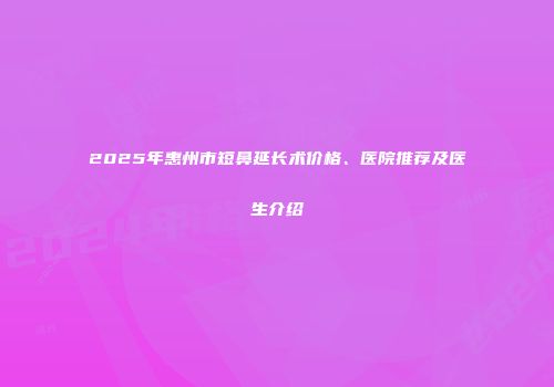 2025年惠州市短鼻延长术价格、医院推荐及医生介绍
