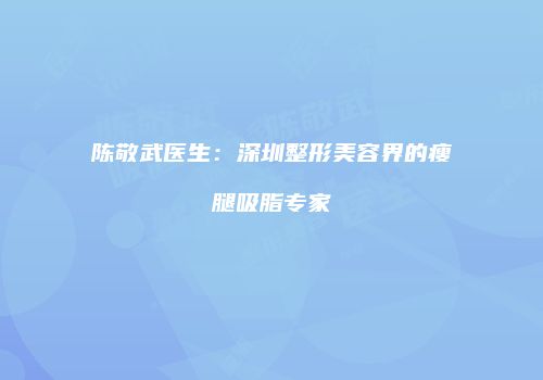 陈敬武医生：深圳整形美容界的瘦腿吸脂专家