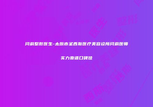 闫莉整形医生-太原市圣西斯医疗美容诊所闫莉医师实力靠谱口碑佳