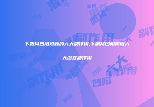 下眼窝凹陷修复的六大副作用,下眼窝凹陷修复六大潜在副作用