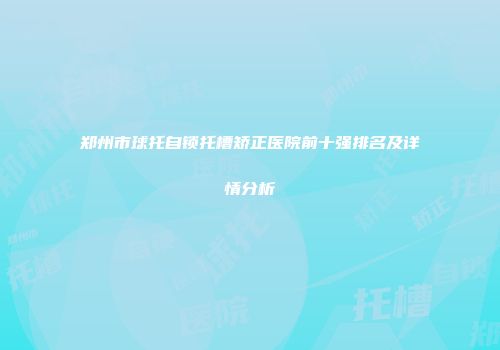 郑州市球托自锁托槽矫正医院前十强排名及详情分析