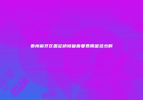泰州前牙区固定桥修复需要费用是多少啊