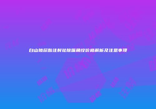 白山玻尿酸注射祛除嘴角纹价格解析及注意事项