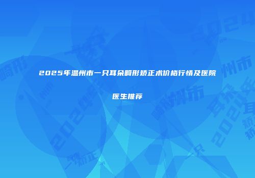 2025年温州市一只耳朵畸形矫正术价格行情及医院医生推荐