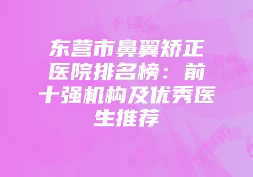 东营市鼻翼矫正医院排名榜：前十强机构及优秀医生推荐