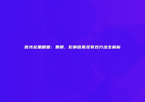 激光祛黑眼圈：费用、影响因素及有效方法全解析