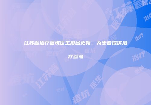 江苏省治疗痘坑医生排名更新，为患者提供治疗参考