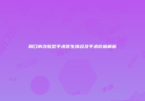 周口市改脸型手术医生排名及手术价格解析