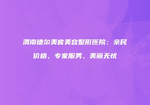 渭南德尔美客美容整形医院：亲民价格，专家服务，美丽无忧