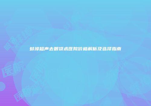蚌埠超声去眼袋术医院价格解析及选择指南