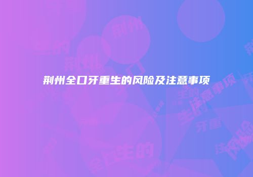 荆州全口牙重生的风险及注意事项